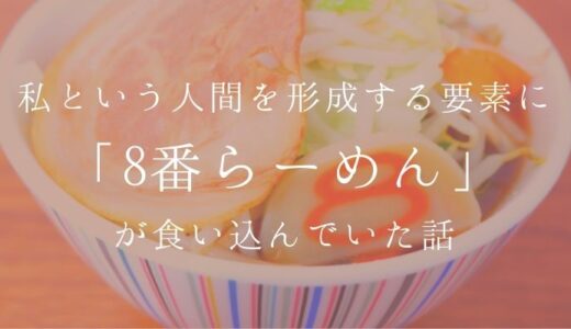 私という人間を形成する要素に「8番らーめん」が食い込んでいた話